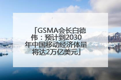 GSMA会长白德伟：预计到2030年中国移动经济体量将达2万亿美元