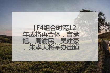 F4组合时隔12年或将再合体，言承旭、周渝民、吴建豪、朱孝天将举办出道25周年演唱会