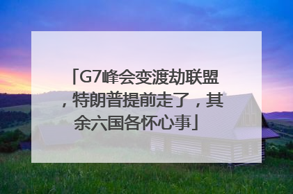 G7峰会变渡劫联盟，特朗普提前走了，其余六国各怀心事