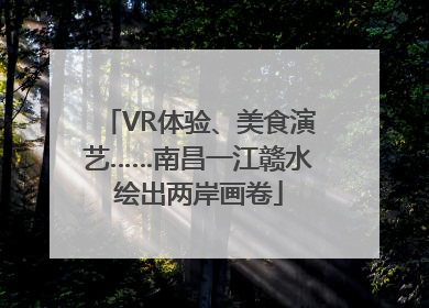 VR体验、美食演艺……南昌一江赣水绘出两岸画卷